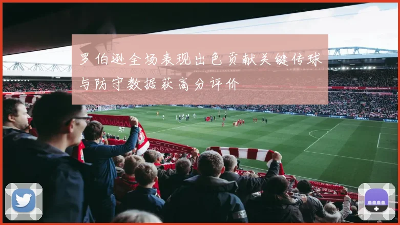 罗伯逊全场表现出色贡献关键传球与防守数据获高分评价