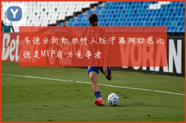 韦德分析凯尔特人防守漏洞称恩比德是MVP有力竞争者