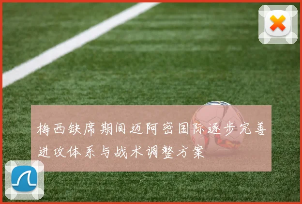 梅西缺席期间迈阿密国际逐步完善进攻体系与战术调整方案