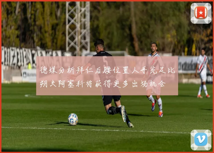 德媒分析拜仁后腰位置人手充足比朔夫阿塞科将获得更多出场机会