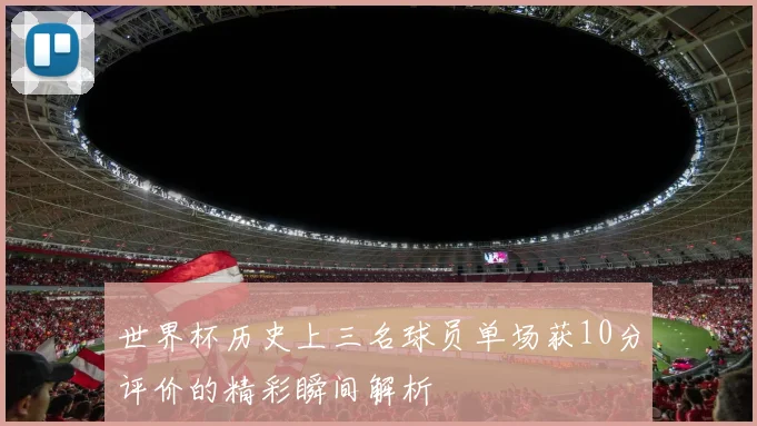 世界杯历史上三名球员单场获10分评价的精彩瞬间解析