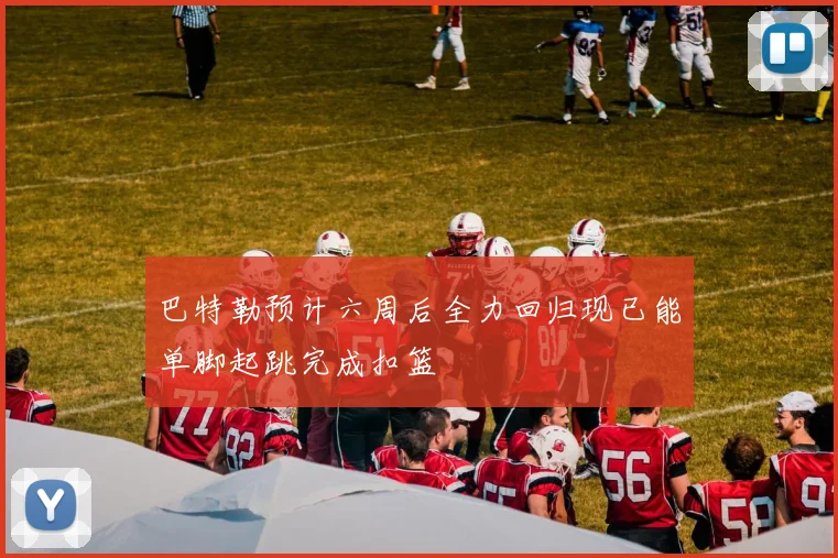 巴特勒预计六周后全力回归现已能单脚起跳完成扣篮