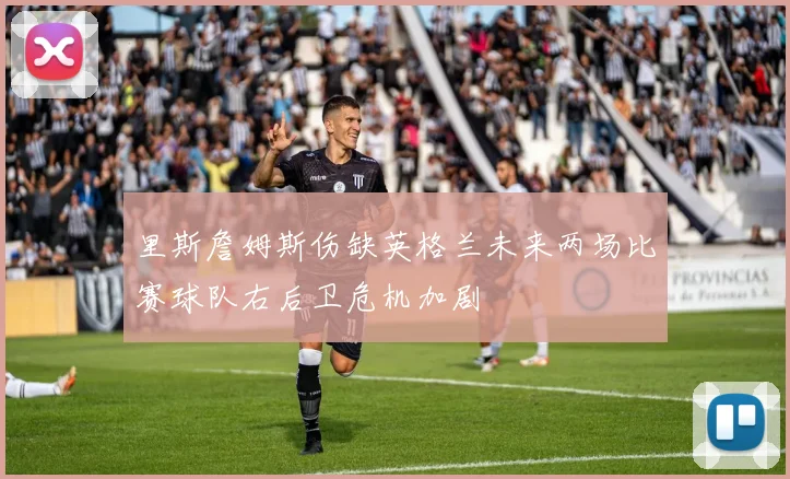 里斯詹姆斯伤缺英格兰未来两场比赛球队右后卫危机加剧