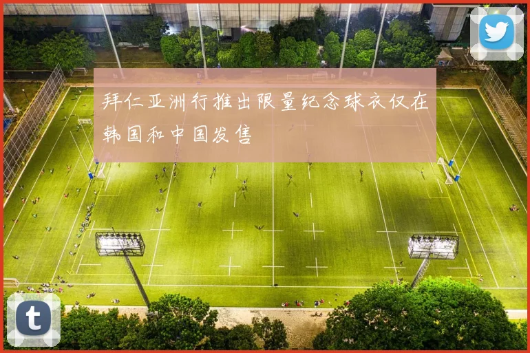 拜仁亚洲行推出限量纪念球衣仅在韩国和中国发售