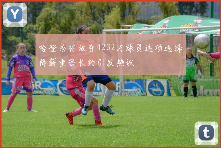 哈登或将放弃4232万球员选项选择降薪重签长约引发热议