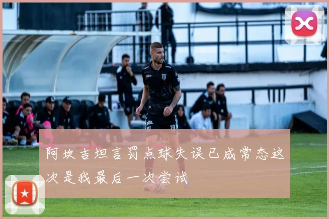 阿坎吉坦言罚点球失误已成常态这次是我最后一次尝试