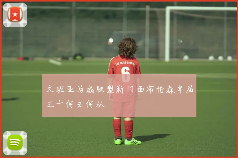 文班亚马成联盟新门面布伦森年届三十何去何从