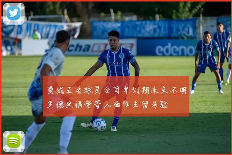 曼城五名球员合同年到期未来不明罗德里福登等人面临去留考验