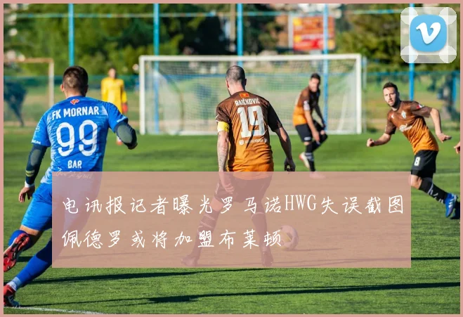 电讯报记者曝光罗马诺HWG失误截图佩德罗或将加盟布莱顿