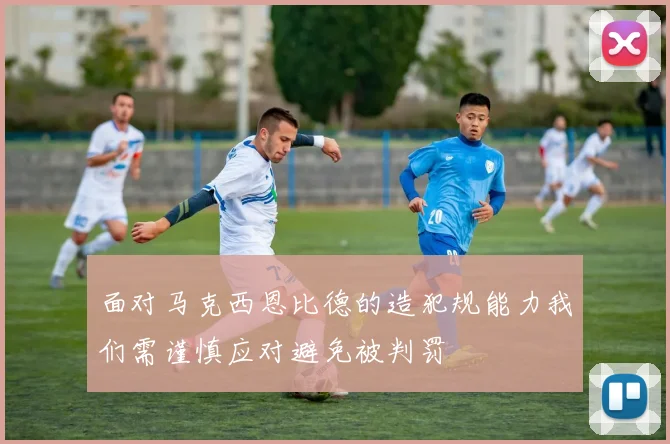 面对马克西恩比德的造犯规能力我们需谨慎应对避免被判罚