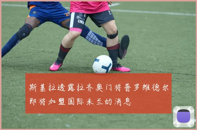 斯基拉透露拉齐奥门将普罗维德尔即将加盟国际米兰的消息