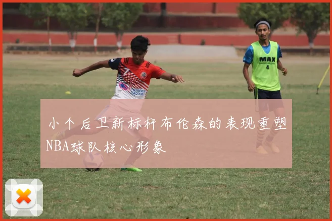 小个后卫新标杆布伦森的表现重塑NBA球队核心形象