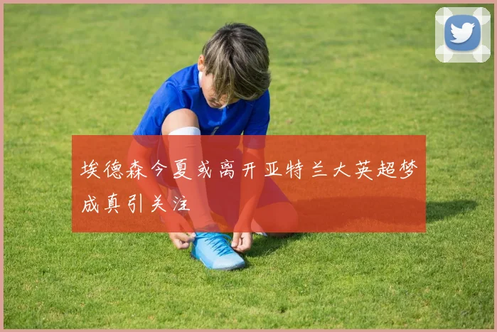埃德森今夏或离开亚特兰大英超梦成真引关注