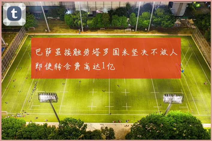 巴萨虽接触劳塔罗国米坚决不放人即使转会费高达1亿
