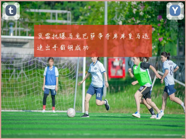 莫雷托曝马竞巴萨争夺库库皇马迅速出手截胡成功