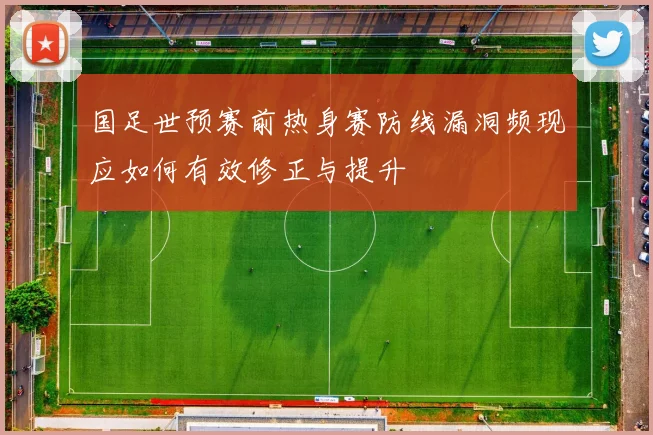 国足世预赛前热身赛防线漏洞频现应如何有效修正与提升